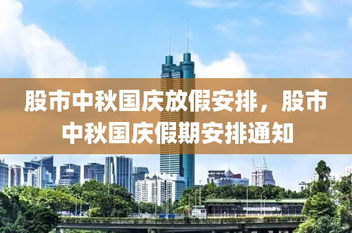 股市中秋国庆放假安排，股市中秋国庆假期安排通知