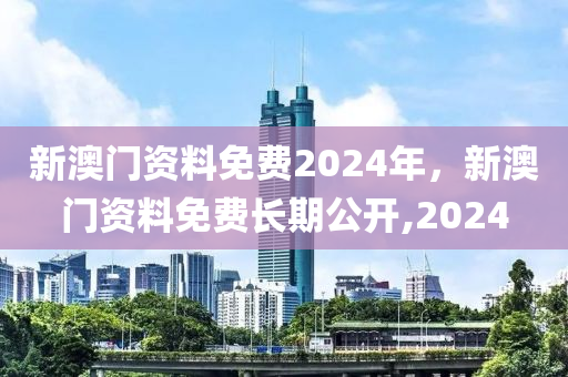 新澳门资料免费2024年，新澳门资料免费长期公开,2024