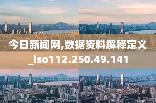 今日新闻网,数据资料解释定义_iso112.250.49.141