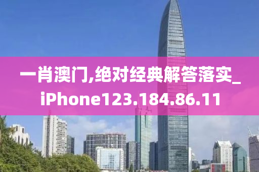 一肖澳门,绝对经典解答落实_iPhone123.184.86.11