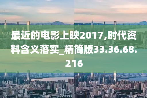 最近的电影上映2017,时代资料含义落实_精简版33.36.68.216