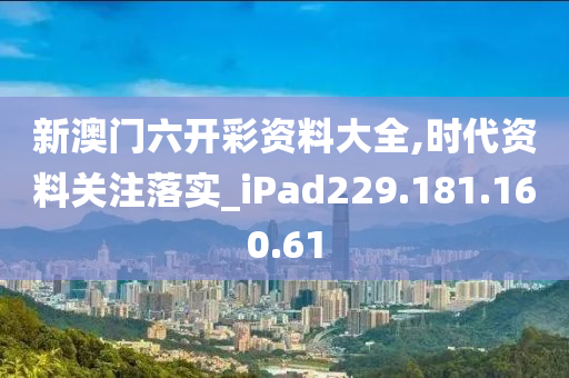 新澳门六开彩资料大全,时代资料关注落实_iPad229.181.160.61