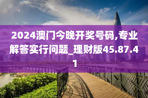 2024澳门今晚开奖号码,专业解答实行问题_理财版45.87.41