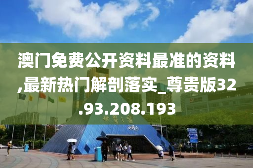 澳门免费公开资料最准的资料,最新热门解剖落实_尊贵版32.93.208.193