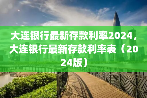 大连银行最新存款利率2024，大连银行最新存款利率表（2024版）