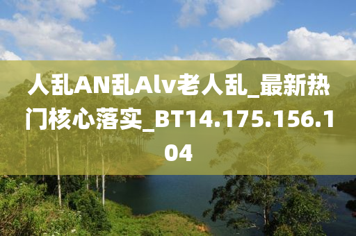 人乱AN乱Alv老人乱_最新热门核心落实_BT14.175.156.104