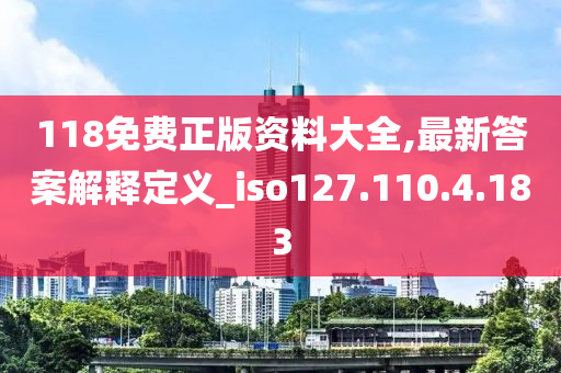 118免费正版资料大全,最新答案解释定义_iso127.110.4.183