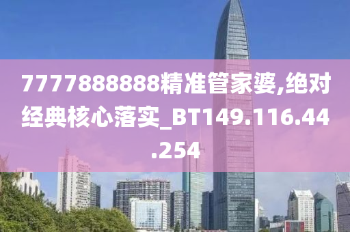 7777888888精准管家婆,绝对经典核心落实_BT149.116.44.254