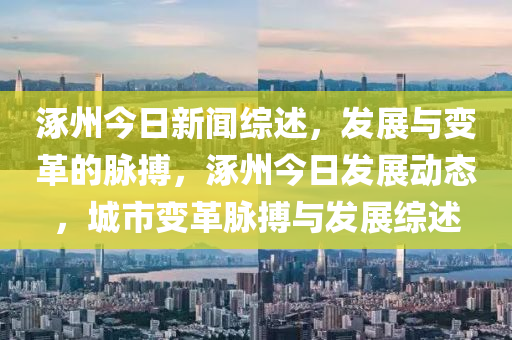 涿州今日新闻综述，发展与变革的脉搏，涿州今日发展动态，城市变革脉搏与发展综述