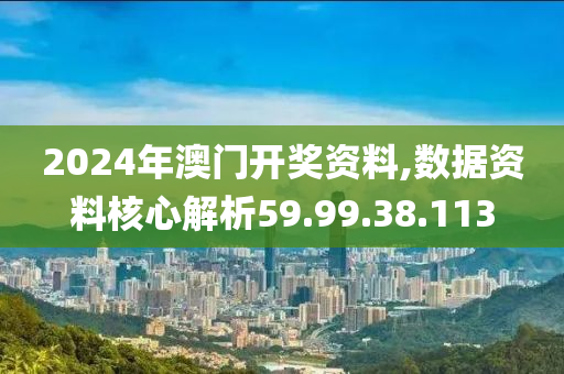 2024年澳门开奖资料,数据资料核心解析59.99.38.113