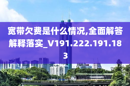 宽带欠费是什么情况,全面解答解释落实_V191.222.191.183