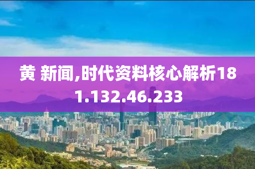 黄 新闻,时代资料核心解析181.132.46.233