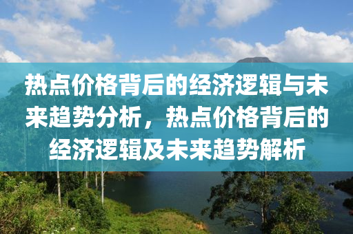 热点价格背后的经济逻辑与未来趋势分析，热点价格背后的经济逻辑及未来趋势解析