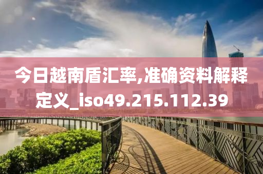 今日越南盾汇率,准确资料解释定义_iso49.215.112.39