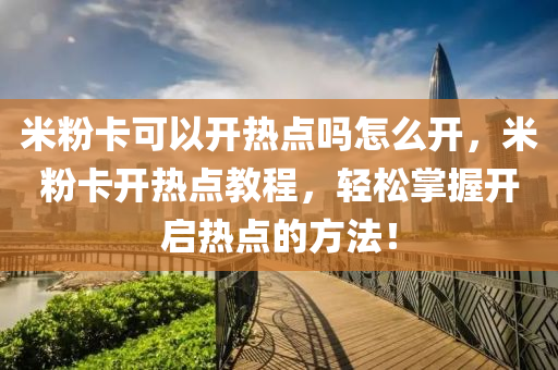 米粉卡可以开热点吗怎么开，米粉卡开热点教程，轻松掌握开启热点的方法！