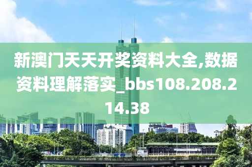 新澳门天天开奖资料大全,数据资料理解落实_bbs108.208.214.38