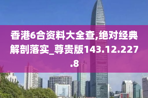 香港6合资料大全查,绝对经典解剖落实_尊贵版143.12.227.8