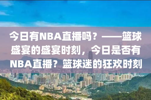 今日有NBA直播吗？——篮球盛宴的盛宴时刻，今日是否有NBA直播？篮球迷的狂欢时刻