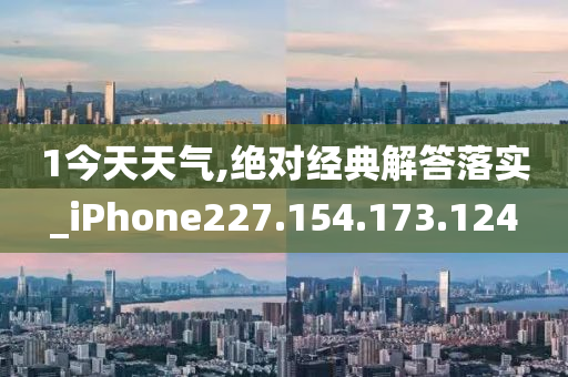 1今天天气,绝对经典解答落实_iPhone227.154.173.124