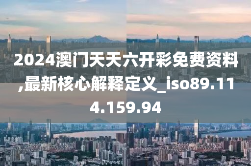 2024澳门天天六开彩免费资料,最新核心解释定义_iso89.114.159.94