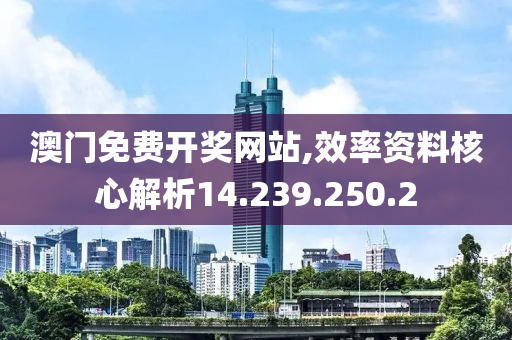 澳门免费开奖网站,效率资料核心解析14.239.250.2