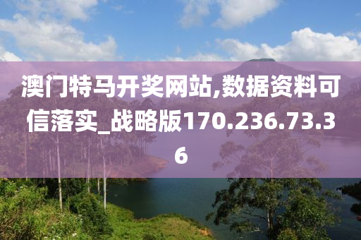 澳门特马开奖网站,数据资料可信落实_战略版170.236.73.36