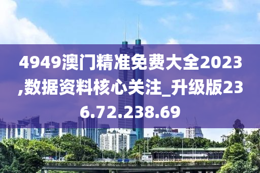 4949澳门精准免费大全2023,数据资料核心关注_升级版236.72.238.69