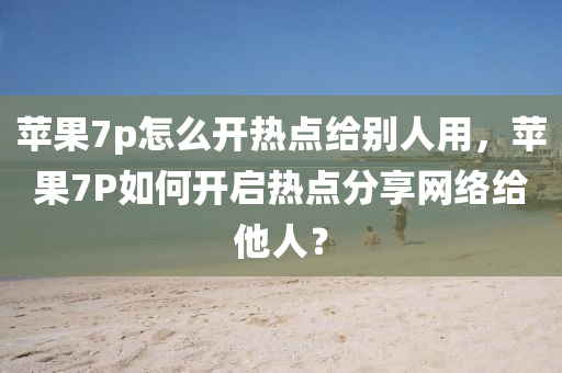 苹果7p怎么开热点给别人用，苹果7P如何开启热点分享网络给他人？