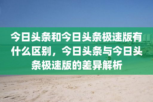 今日头条和今日头条极速版有什么区别，今日头条与今日头条极速版的差异解析