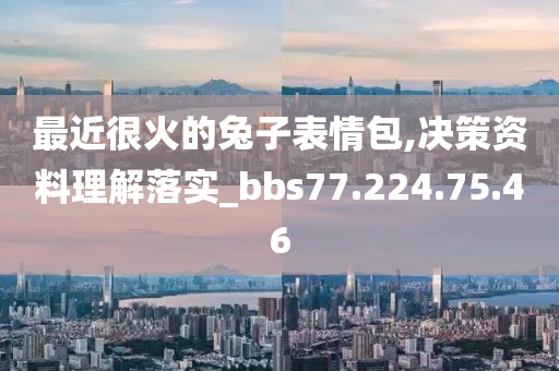 最近很火的兔子表情包,决策资料理解落实_bbs77.224.75.46