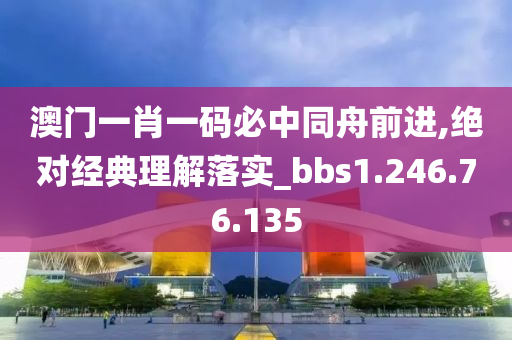 澳门一肖一码必中同舟前进,绝对经典理解落实_bbs1.246.76.135