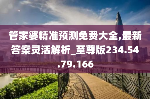 管家婆精准预测免费大全,最新答案灵活解析_至尊版234.54.79.166