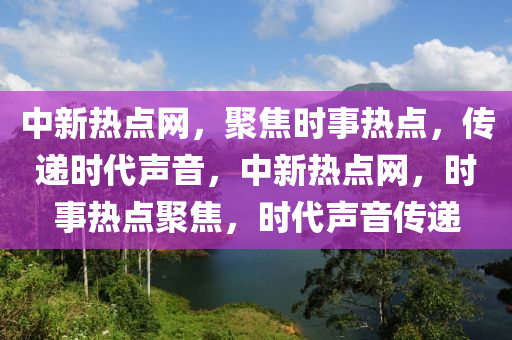 中新热点网，聚焦时事热点，传递时代声音，中新热点网，时事热点聚焦，时代声音传递