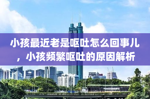 小孩最近老是呕吐怎么回事儿，小孩频繁呕吐的原因解析