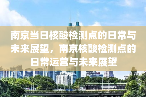 南京当日核酸检测点的日常与未来展望，南京核酸检测点的日常运营与未来展望