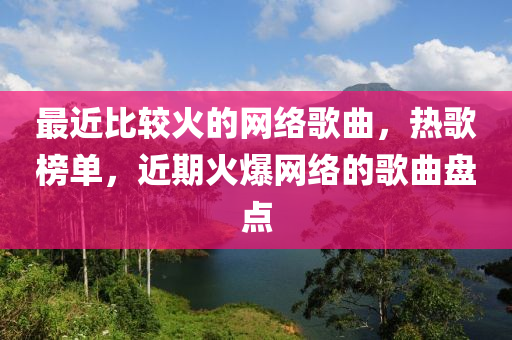 最近比较火的网络歌曲，热歌榜单，近期火爆网络的歌曲盘点