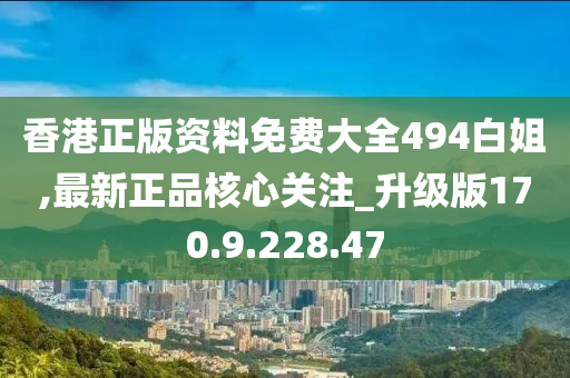 香港正版资料免费大全494白姐,最新正品核心关注_升级版170.9.228.47