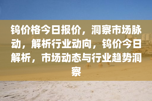 钨价格今日报价，洞察市场脉动，解析行业动向，钨价今日解析，市场动态与行业趋势洞察