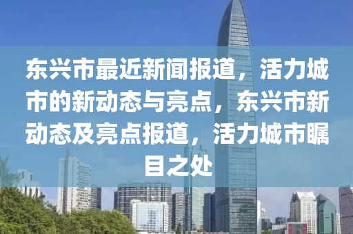 东兴市最近新闻报道，活力城市的新动态与亮点，东兴市新动态及亮点报道，活力城市瞩目之处