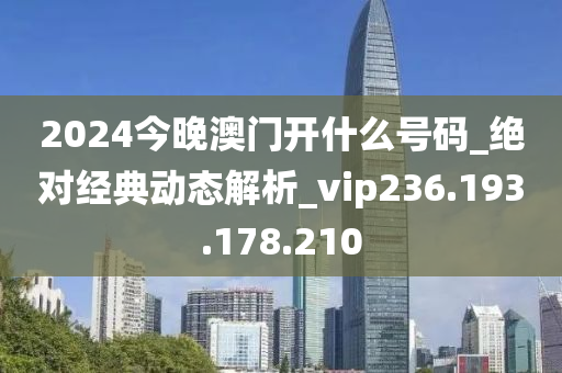 2024今晚澳门开什么号码_绝对经典动态解析_vip236.193.178.210