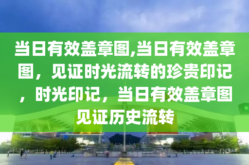 当日有效盖章图,当日有效盖章图，见证时光流转的珍贵印记，时光印记，当日有效盖章图见证历史流转