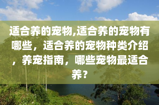 适合养的宠物,适合养的宠物有哪些，适合养的宠物种类介绍，养宠指南，哪些宠物最适合养？