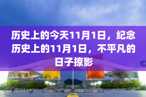 历史上的今天11月1日，纪念历史上的11月1日，不平凡的日子掠影