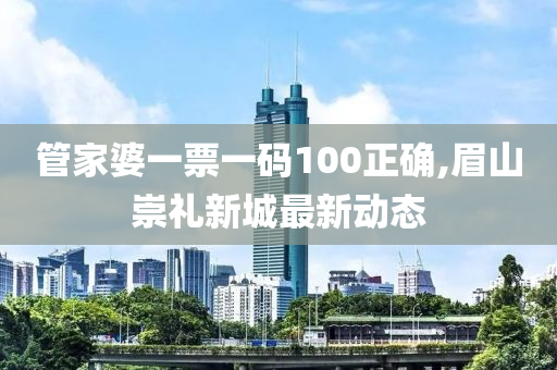 管家婆一票一码100正确,眉山崇礼新城最新动态