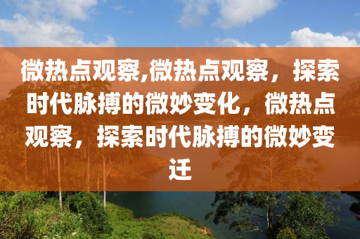 微热点观察,微热点观察，探索时代脉搏的微妙变化，微热点观察，探索时代脉搏的微妙变迁