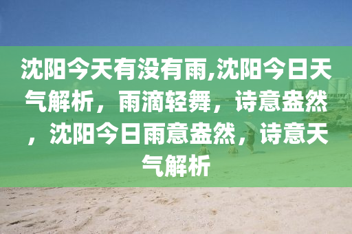 沈阳今天有没有雨,沈阳今日天气解析，雨滴轻舞，诗意盎然，沈阳今日雨意盎然，诗意天气解析