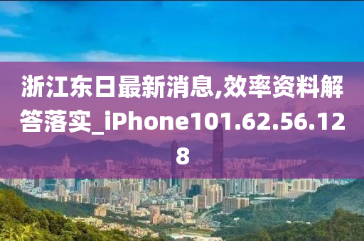 浙江东日最新消息,效率资料解答落实_iPhone101.62.56.128