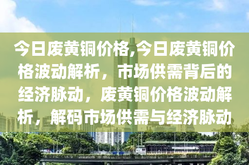 今日废黄铜价格,今日废黄铜价格波动解析，市场供需背后的经济脉动，废黄铜价格波动解析，解码市场供需与经济脉动