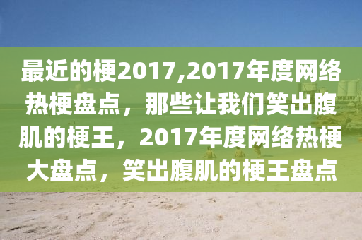 最近的梗2017,2017年度网络热梗盘点，那些让我们笑出腹肌的梗王，2017年度网络热梗大盘点，笑出腹肌的梗王盘点