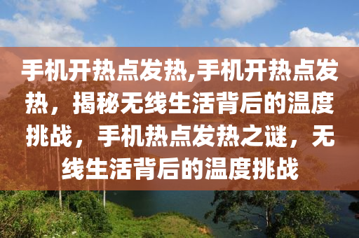 手机开热点发热,手机开热点发热，揭秘无线生活背后的温度挑战，手机热点发热之谜，无线生活背后的温度挑战